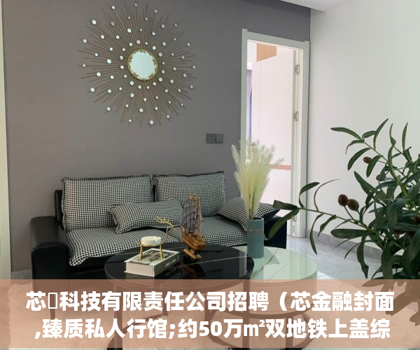 芯曌科技有限责任公司招聘(芯金融封面 ,臻质私人行馆;约50万㎡双地铁上盖综合体 )小产权能住多久, 芯曌科技有限责任公司招聘(芯金融封面 ,臻质私人行馆;约50万㎡双地铁上盖综合体 )小产权能住多久,