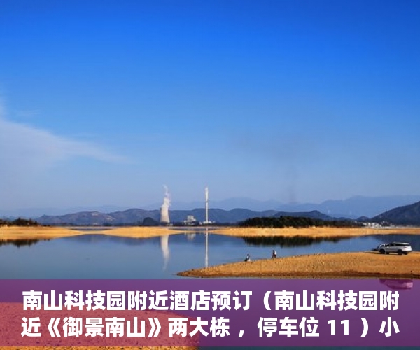 南山科技园附近酒店预订（南山科技园附近《御景南山》两大栋 ，停车位 11 ）小产权电表申请多久能装上，