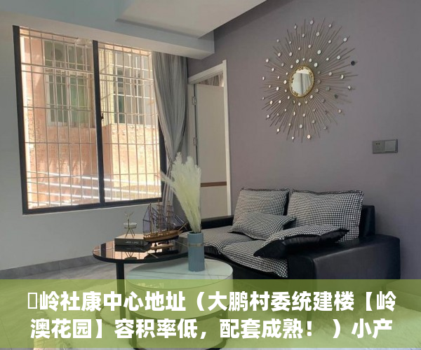 孖岭社康中心地址（大鹏村委统建楼【岭澳花园】容积率低，配套成熟！ ）小产权多久下房产证，