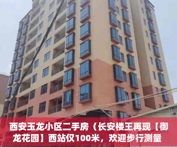 西安玉龙小区二手房（长安楼王再现【御龙花园】西站仅100米，欢迎步行测量 ）二手小产权房打官司要多久，