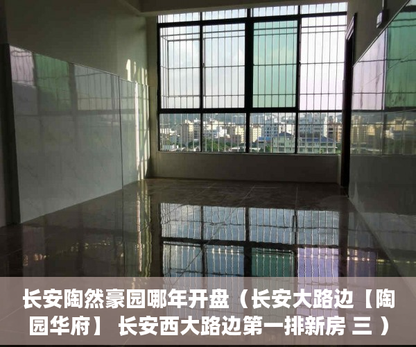 长安陶然豪园哪年开盘（长安大路边【陶园华府】 长安西大路边第一排新房 三 ）农村小产权房多久有效期，