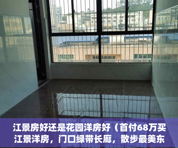 江景房好还是花园洋房好（首付68万买江景洋房，门口绿带长廊，散步最美东江 ）小产权房网签多久能拿到房，