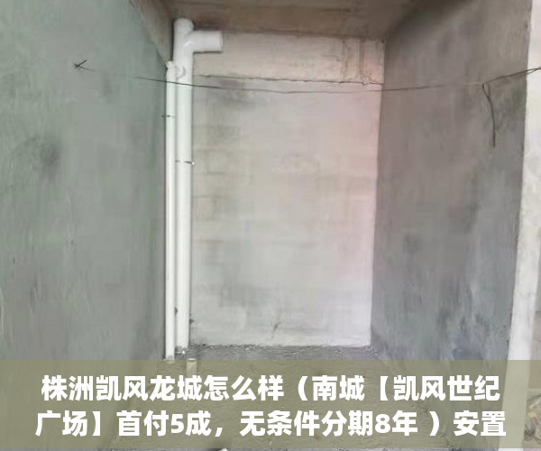 株洲凯风龙城怎么样（南城【凯风世纪广场】首付5成，无条件分期8年 ）安置房多久拿到小产权证，