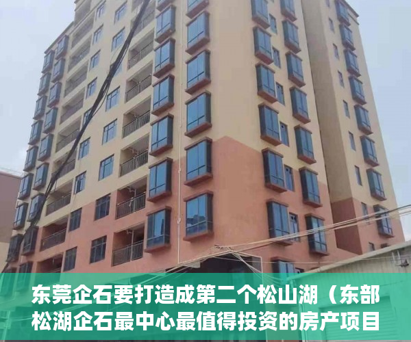 东莞企石要打造成第二个松山湖（东部松湖企石最中心最值得投资的房产项目2100每平 ）深圳小产权房属于违建怎么办，
