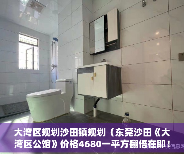大湾区规划沙田镇规划（东莞沙田《大湾区公馆》价格4680一平方翻倍在即！ ）太原小产权房怎么拆，