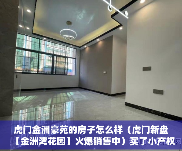 虎门金洲豪苑的房子怎么样（虎门新盘【金洲湾花园】火爆销售中）买了小产权房可以住多久，