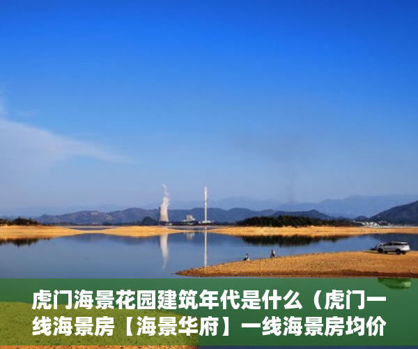 虎门海景花园建筑年代是什么（虎门一线海景房【海景华府】一线海景房均价3600元平 ）小产权房子能居住多久，