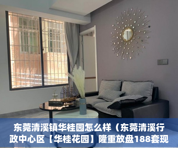 东莞清溪镇华桂园怎么样（东莞清溪行政中心区【华桂花园】隆重放盘188套现房 ）买小产权怎么样，