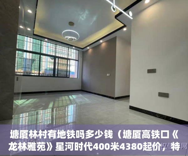 塘厦林村有地铁吗多少钱（塘厦高铁口《龙林雅苑》星河时代400米4380起价，特价47 ）拆迁小产权房多久能办房产证，