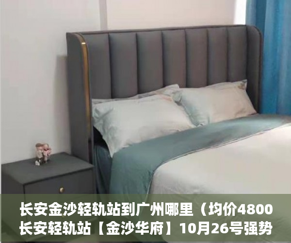 长安金沙轻轨站到广州哪里（均价4800长安轻轨站【金沙华府】10月26号强势登场 ）58发布不了小产权信息怎么办，
