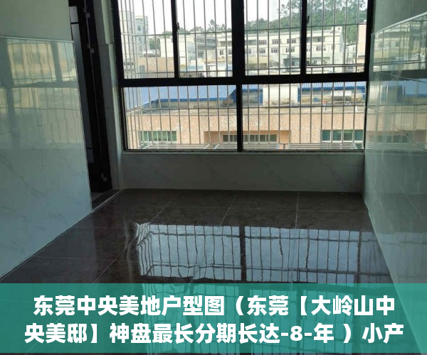 东莞中央美地户型图（东莞【大岭山中央美邸】神盘最长分期长达-8-年 ）小产权怎么贷款，