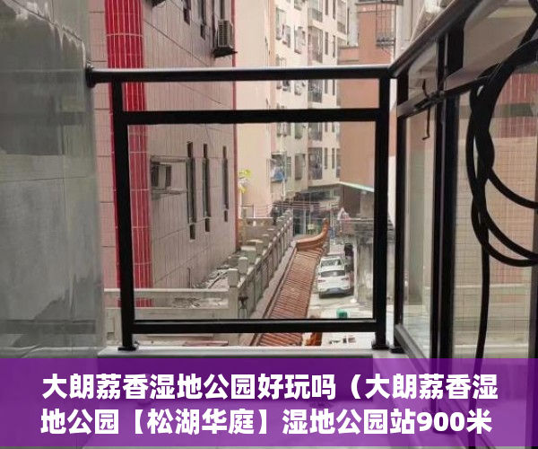 大朗荔香湿地公园好玩吗（大朗荔香湿地公园【松湖华庭】湿地公园站900米 ）小产权房多久能交易，