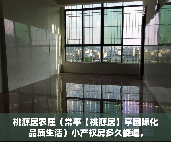 桃源居农庄（常平【桃源居】享国际化品质生活）小产权房多久能退，