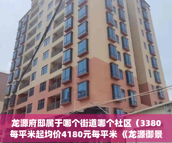 龙源府邸属于哪个街道哪个社区（3380每平米起均价4180元每平米 《龙源御景城》 【楼盘 ）小产权多久变成大产权，