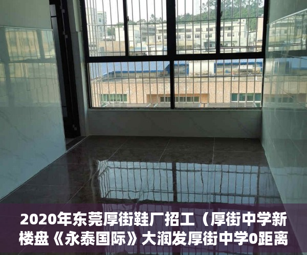 2020年东莞厚街鞋厂招工（厚街中学新楼盘《永泰国际》大润发厚街中学0距离 ）小产权房怎么处理，