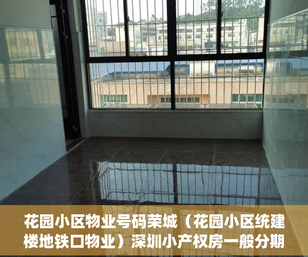 花园小区物业号码荣城（花园小区统建楼地铁口物业）深圳小产权房一般分期可以多久，