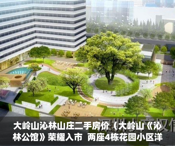 大岭山沁林山庄二手房价（大岭山《沁林公馆》荣耀入市  两座4栋花园小区洋房 集 ）小产权的房子多久能卖出去，