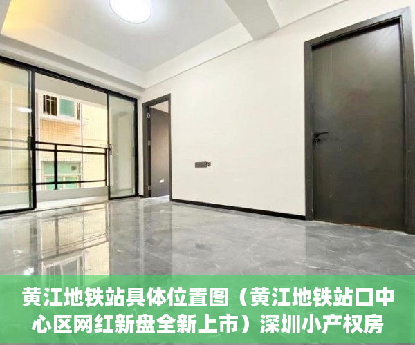 黄江地铁站具体位置图（黄江地铁站口中心区网红新盘全新上市）深圳小产权房多久过户有效，