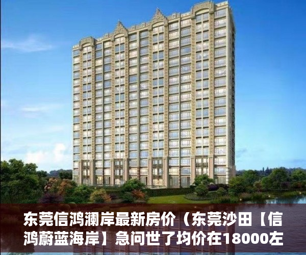东莞信鸿澜岸最新房价（东莞沙田【信鸿蔚蓝海岸】急问世了均价在18000左右 ）福润雅居小产权房产证怎么办，