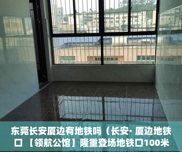 东莞长安厦边有地铁吗（长安· 厦边地铁口 【领航公馆】隆重登场地铁口100米 ）大产证出来多久可以拿到小产权，