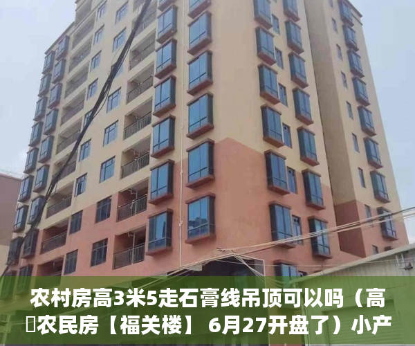 农村房高3米5走石膏线吊顶可以吗（高埗农民房【福关楼】 6月27开盘了）小产权房子30年以后怎么办，