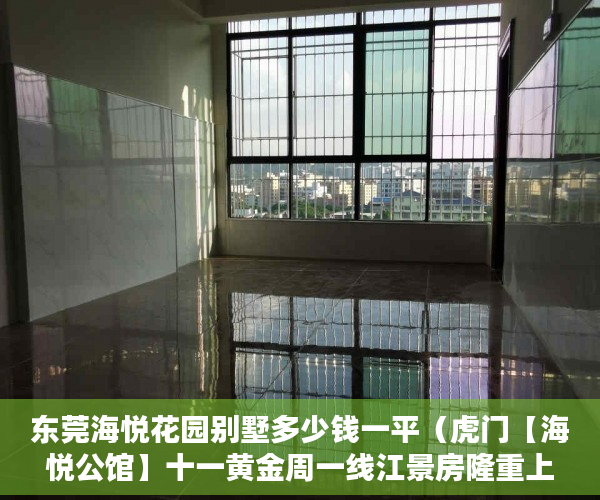 东莞海悦花园别墅多少钱一平（虎门【海悦公馆】十一黄金周一线江景房隆重上市 ）小产权买多久可办居住证，