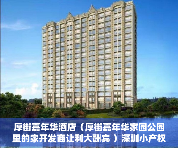 厚街嘉年华酒店（厚街嘉年华家园公园里的家开发商让利大酬宾 ）深圳小产权一般能住多久，