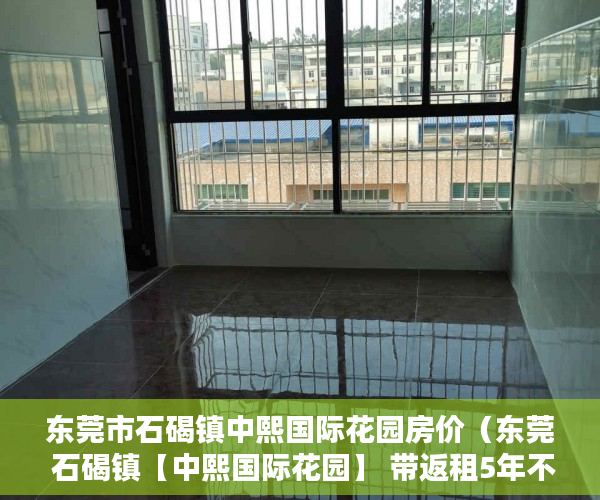 东莞市石碣镇中熙国际花园房价（东莞 石碣镇【中熙国际花园】 带返租5年不不限贷 ）小产权房到底能住多久，
