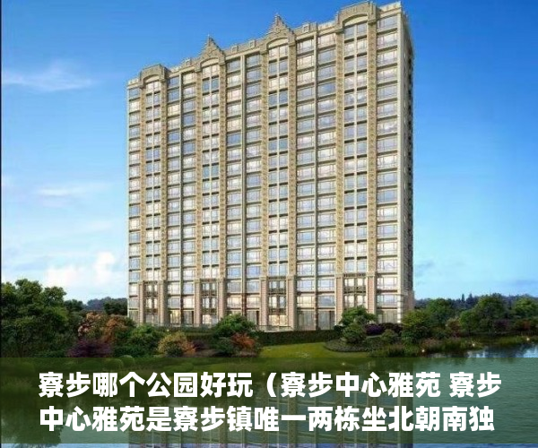 寮步哪个公园好玩（寮步中心雅苑 寮步中心雅苑是寮步镇唯一两栋坐北朝南独 ）深圳小产权房可以住的多久，