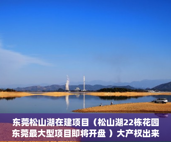 东莞松山湖在建项目（松山湖22栋花园东莞最大型项目即将开盘 ）大产权出来小产权还多久，