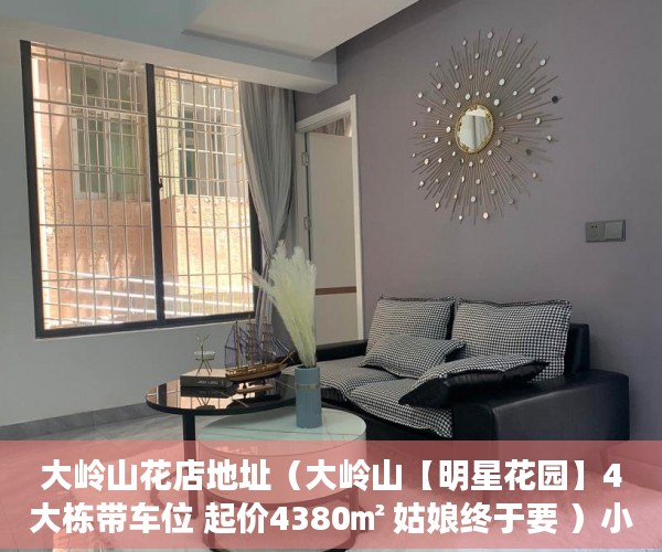 大岭山花店地址（大岭山【明星花园】4大栋带车位 起价4380㎡ 姑娘终于要 ）小产权三手房买卖合同怎么处理，