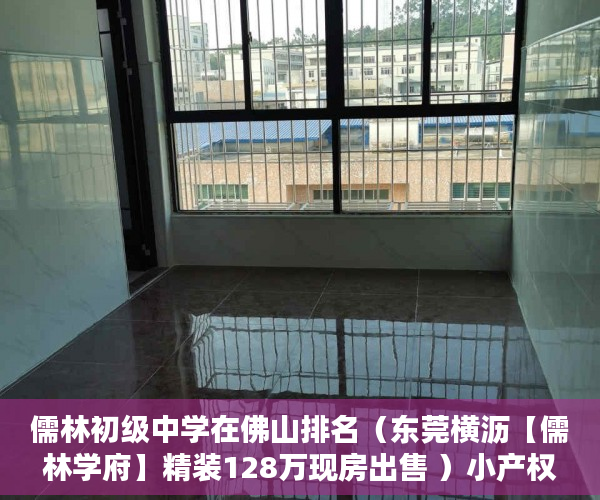 儒林初级中学在佛山排名（东莞横沥【儒林学府】精装128万现房出售 ）小产权房买来住多久，