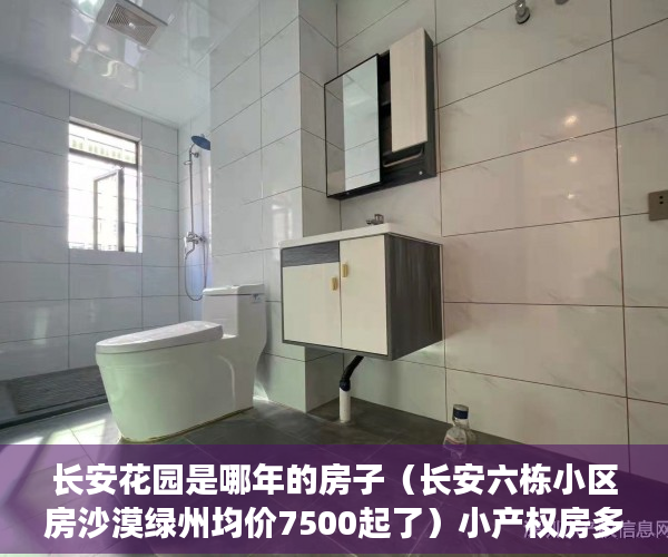 长安花园是哪年的房子（长安六栋小区房沙漠绿州均价7500起了）小产权房多久房产证能下来，