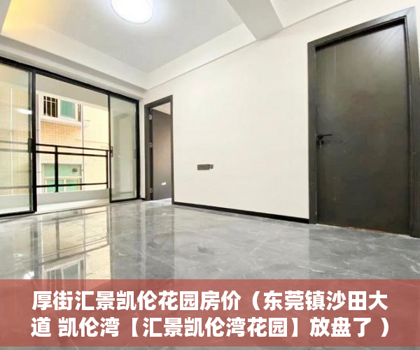 厚街汇景凯伦花园房价（东莞镇沙田大道 凯伦湾【汇景凯伦湾花园】放盘了 ）商品房小产权是多久，