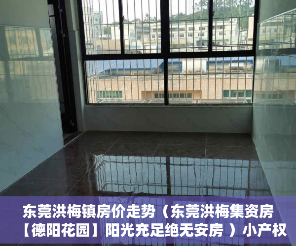 东莞洪梅镇房价走势（东莞洪梅集资房【德阳花园】阳光充足绝无安房 ）小产权房迁户口要多久，