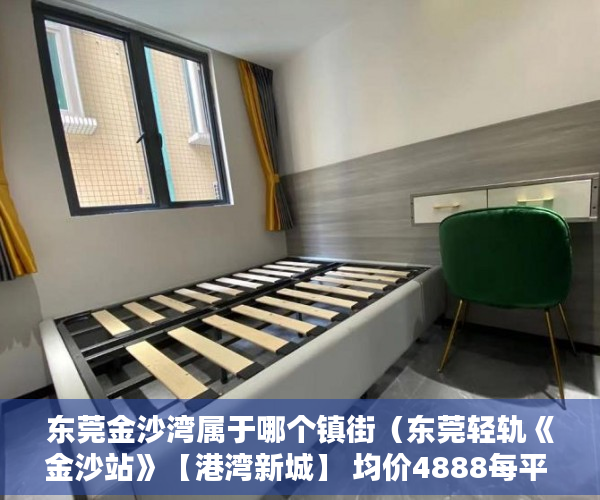 东莞金沙湾属于哪个镇街（东莞轻轨《金沙站》【港湾新城】 均价4888每平 ）小产权房子多久，