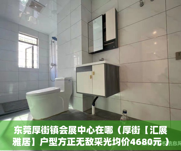 东莞厚街镇会展中心在哪（厚街【汇展雅居】户型方正无敌采光均价4680元 ）小产权继承换证多久办好，