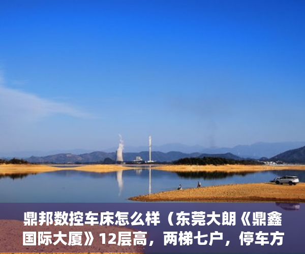 鼎邦数控车床怎么样（东莞大朗《鼎鑫国际大厦》12层高，两梯七户，停车方便， ）小产权房多久签合同，