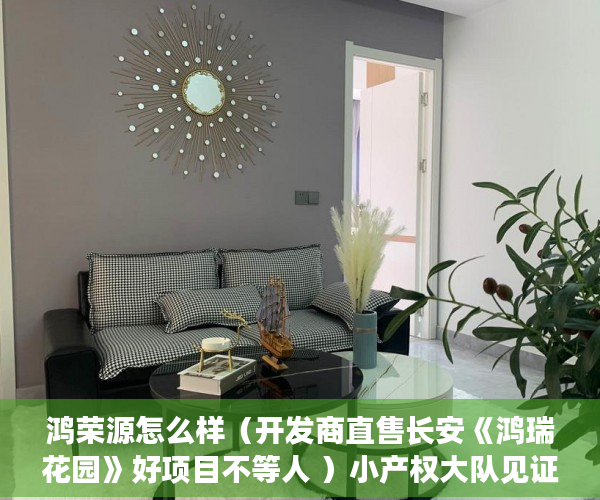 鸿荣源怎么样（开发商直售长安《鸿瑞花园》好项目不等人 ）小产权大队见证盖章要多久，