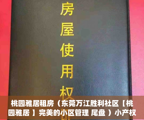 桃园雅居租房（东莞万江胜利社区【桃园雅居 】完美的小区管理 尾盘 ）小产权房办房产证后多久可买卖，