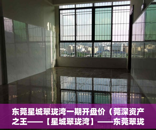 东莞星城翠珑湾一期开盘价（莞深资产之王——【星城翠珑湾】——东莞翠珑湾 ）小产权房使用时间是多久，