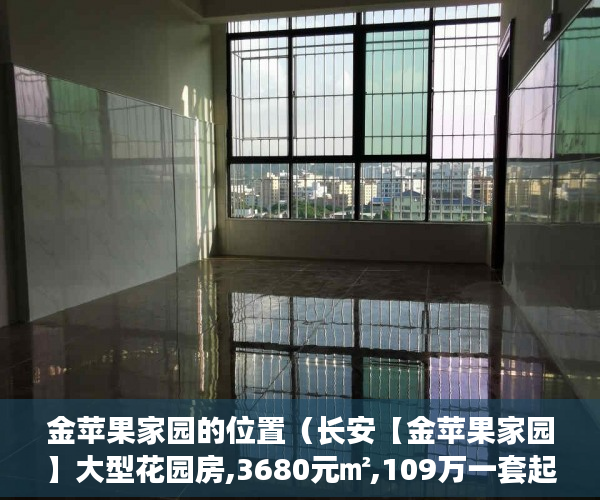 金苹果家园的位置（长安【金苹果家园】大型花园房,3680元㎡,109万一套起 ）乡镇上有小产权房怎么办，