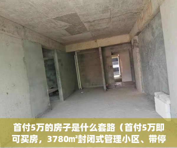 首付5万的房子是什么套路（首付5万即可买房，3780㎡封闭式管理小区、带停车场。 ）县城小产权房可以住多久，