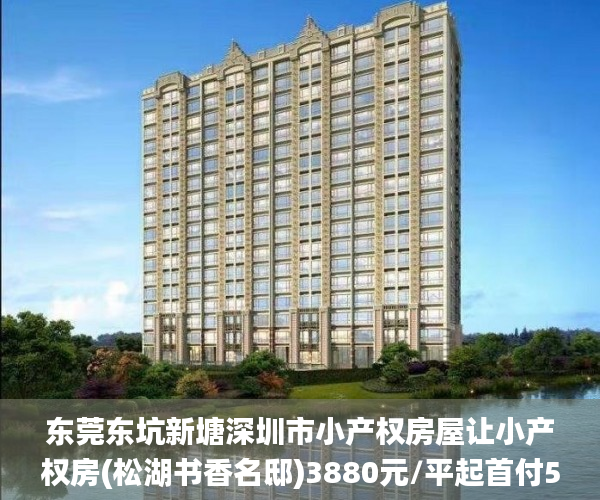 东莞东坑新塘深圳市小产权房屋让小产权房(松湖书香名邸)3880元/平起首付5成,分期5年,利息3.1厘小产权房_东莞东坑小产权房