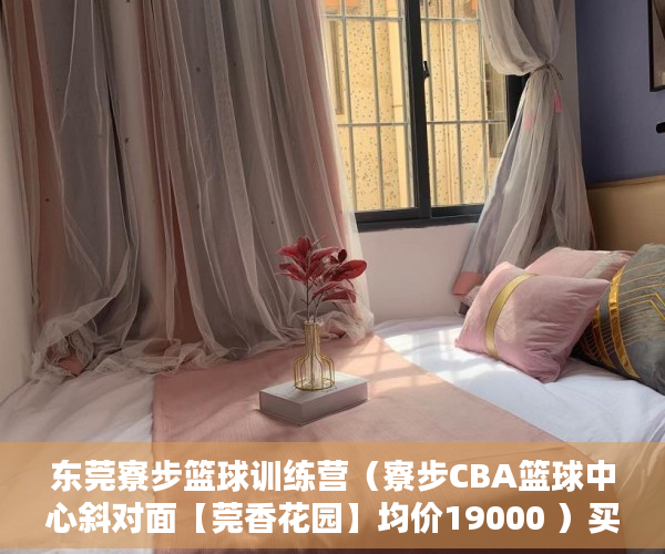 东莞寮步篮球训练营（寮步CBA篮球中心斜对面【莞香花园】均价19000 ）买小产权房能住多久，