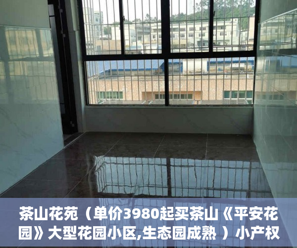 茶山花苑（单价3980起买茶山《平安花园》大型花园小区,生态园成熟 ）小产权房怎么证明，