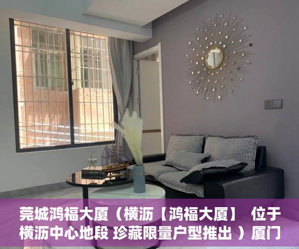 莞城鸿福大厦（横沥【鸿福大厦】  位于横沥中心地段 珍藏限量户型推出 ）厦门小产权房能住多久，