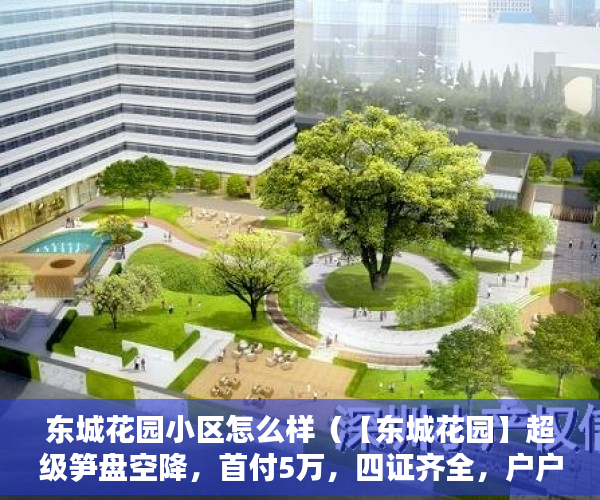 东城花园小区怎么样（【东城花园】超级笋盘空降，首付5万，四证齐全，户户通 ）小产权产权多久，