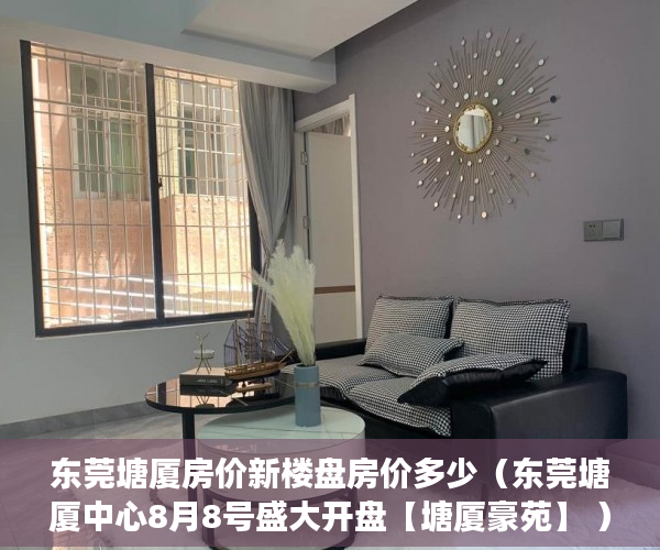 东莞塘厦房价新楼盘房价多少（东莞塘厦中心8月8号盛大开盘【塘厦豪苑】 ）拆迁小产权房多久可以买卖，