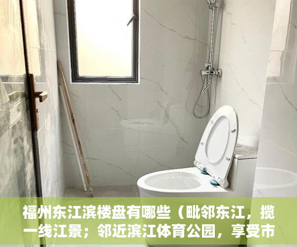 福州东江滨楼盘有哪些（毗邻东江，揽一线江景；邻近滨江体育公园，享受市政公 ）小产权房一般能住多久，